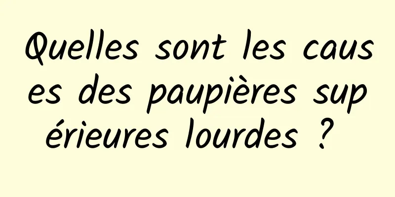 Quelles sont les causes des paupières supérieures lourdes ? 