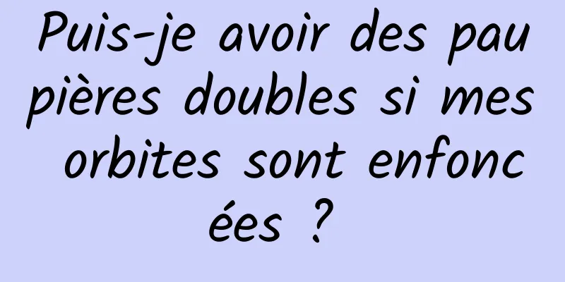 Puis-je avoir des paupières doubles si mes orbites sont enfoncées ? 