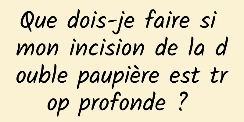 Que dois-je faire si mon incision de la double paupière est trop profonde ? 