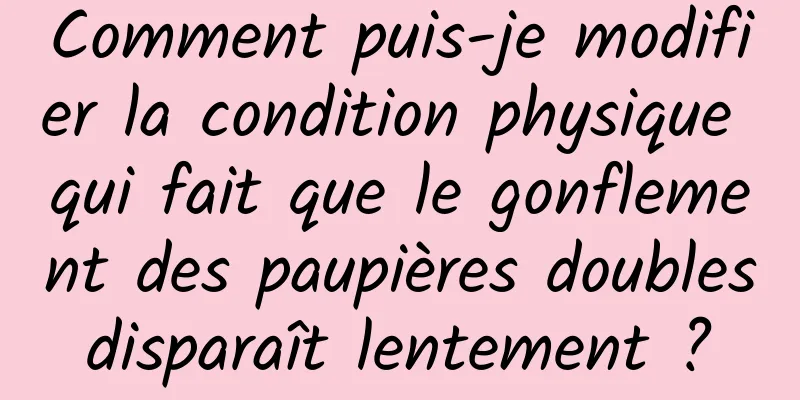 Comment puis-je modifier la condition physique qui fait que le gonflement des paupières doubles disparaît lentement ? 