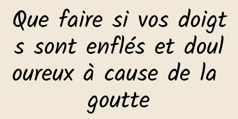 Que faire si vos doigts sont enflés et douloureux à cause de la goutte