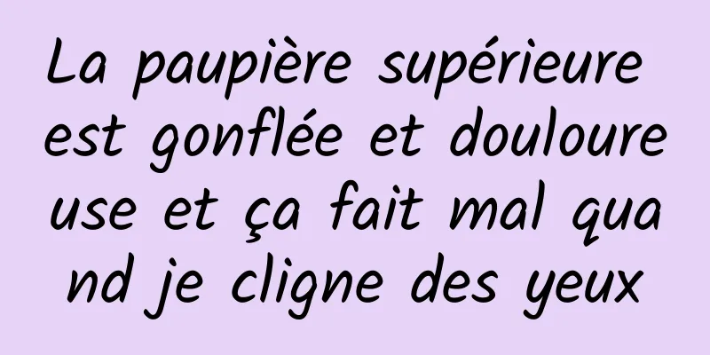 La paupière supérieure est gonflée et douloureuse et ça fait mal quand je cligne des yeux