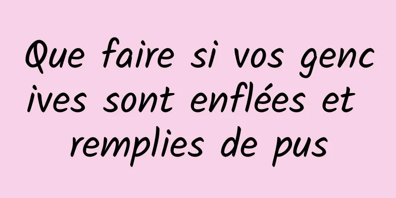 Que faire si vos gencives sont enflées et remplies de pus