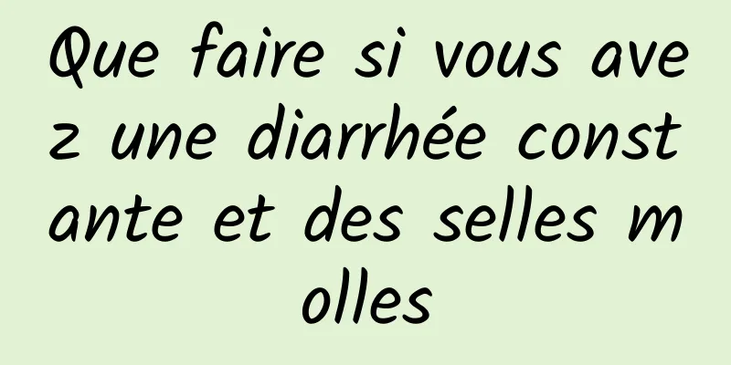 Que faire si vous avez une diarrhée constante et des selles molles