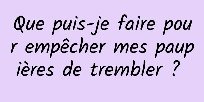 Que puis-je faire pour empêcher mes paupières de trembler ? 