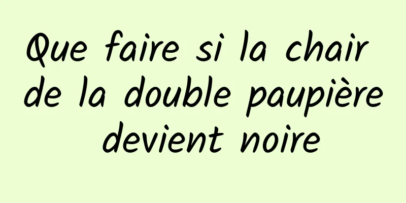 Que faire si la chair de la double paupière devient noire