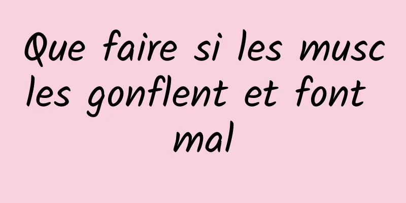 Que faire si les muscles gonflent et font mal