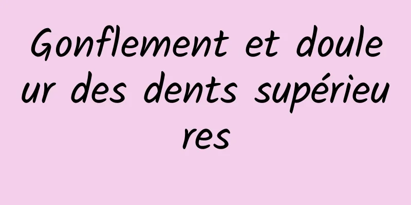 Gonflement et douleur des dents supérieures