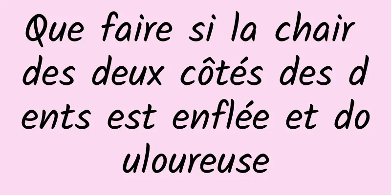 Que faire si la chair des deux côtés des dents est enflée et douloureuse