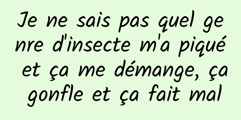 Je ne sais pas quel genre d'insecte m'a piqué et ça me démange, ça gonfle et ça fait mal