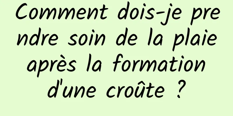 Comment dois-je prendre soin de la plaie après la formation d'une croûte ?