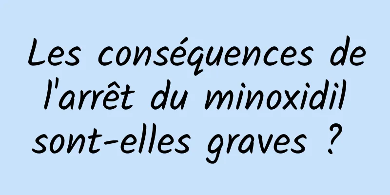 Les conséquences de l'arrêt du minoxidil sont-elles graves ? 