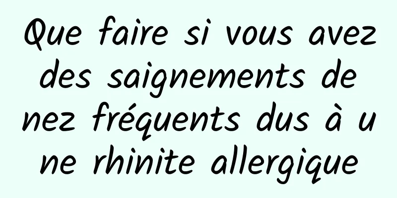 Que faire si vous avez des saignements de nez fréquents dus à une rhinite allergique