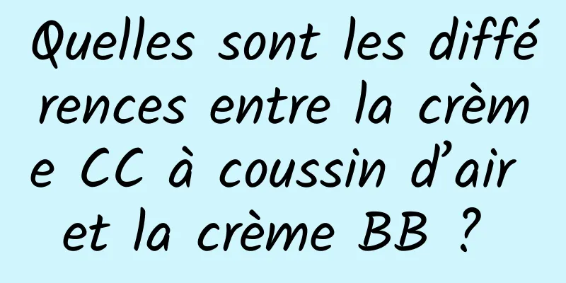 Quelles sont les différences entre la crème CC à coussin d’air et la crème BB ? 