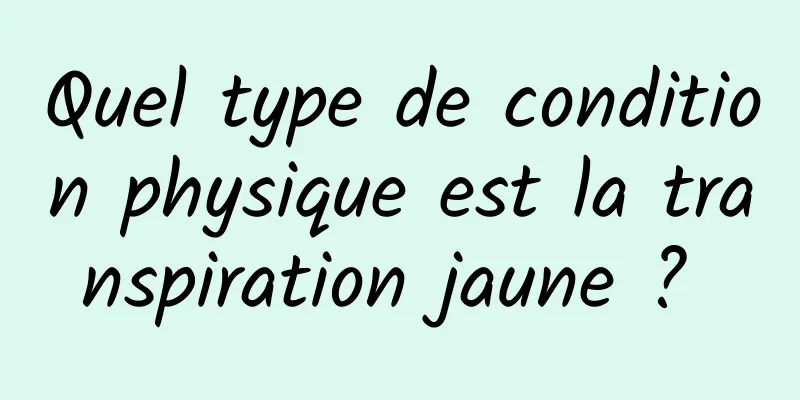 Quel type de condition physique est la transpiration jaune ? 