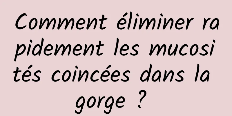 Comment éliminer rapidement les mucosités coincées dans la gorge ? 