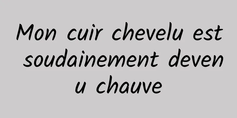 Mon cuir chevelu est soudainement devenu chauve