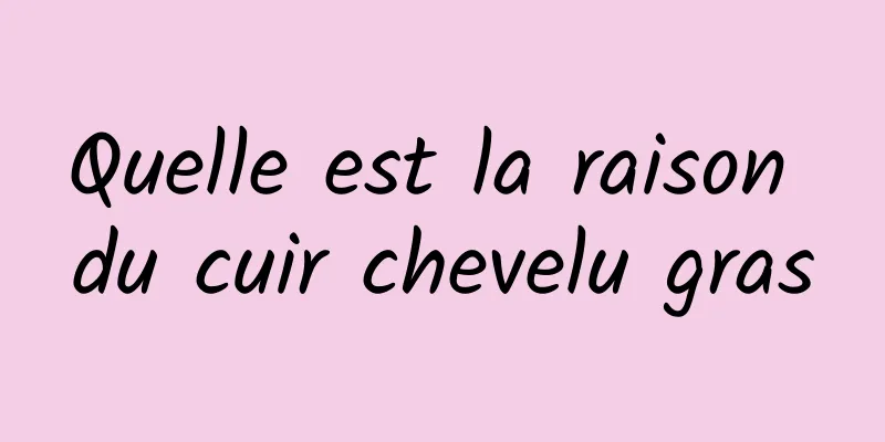 Quelle est la raison du cuir chevelu gras