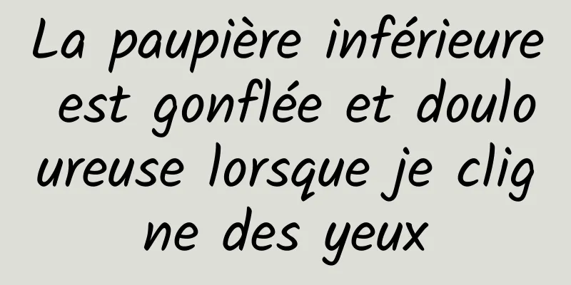 La paupière inférieure est gonflée et douloureuse lorsque je cligne des yeux