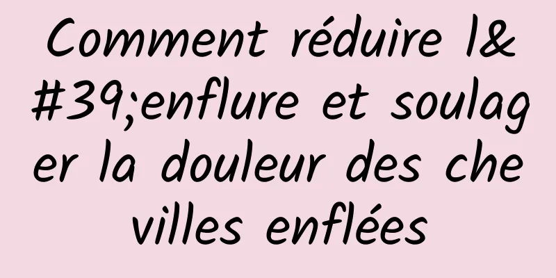 Comment réduire l'enflure et soulager la douleur des chevilles enflées