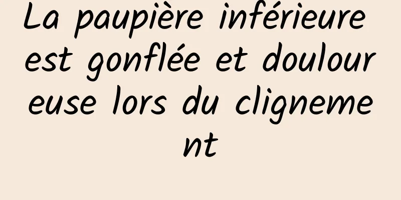 La paupière inférieure est gonflée et douloureuse lors du clignement