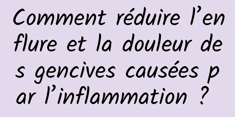 Comment réduire l’enflure et la douleur des gencives causées par l’inflammation ? 