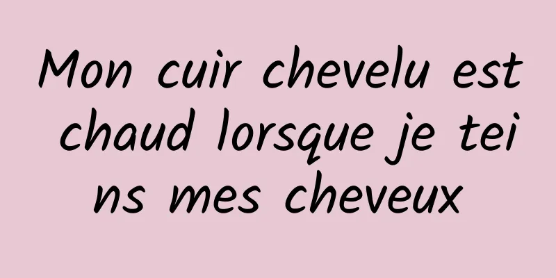 Mon cuir chevelu est chaud lorsque je teins mes cheveux