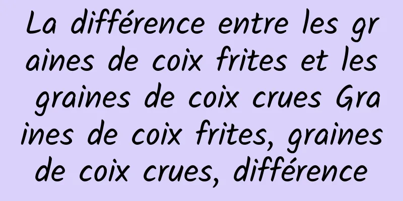 La différence entre les graines de coix frites et les graines de coix crues Graines de coix frites, graines de coix crues, différence 