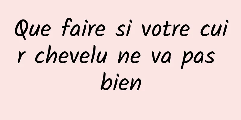 Que faire si votre cuir chevelu ne va pas bien