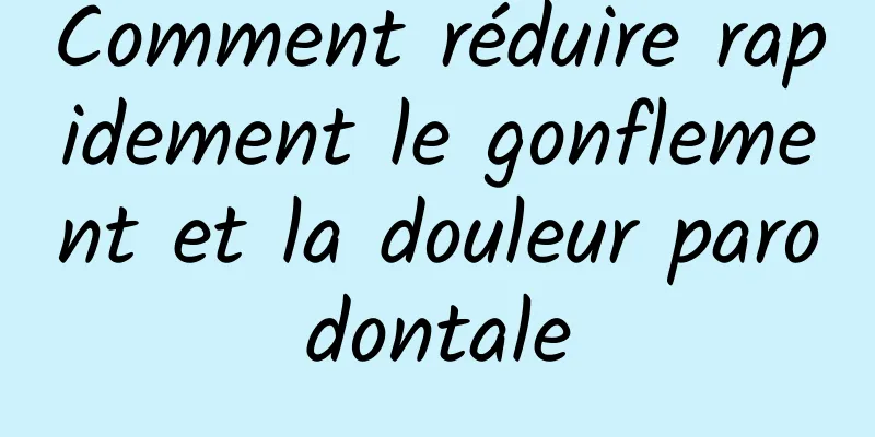 Comment réduire rapidement le gonflement et la douleur parodontale