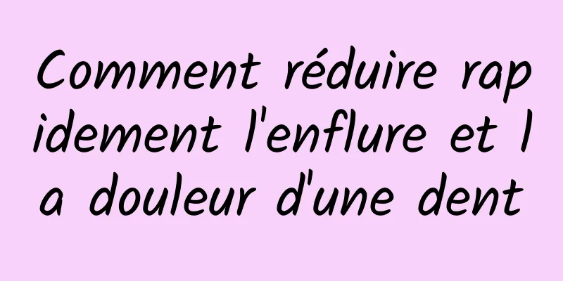 Comment réduire rapidement l'enflure et la douleur d'une dent