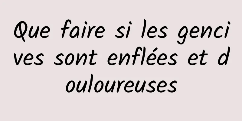 Que faire si les gencives sont enflées et douloureuses