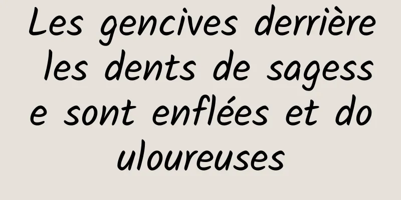 Les gencives derrière les dents de sagesse sont enflées et douloureuses