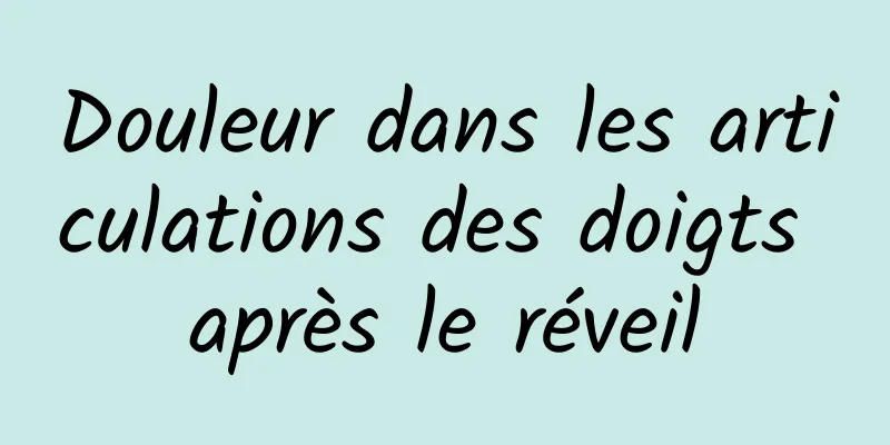 Douleur dans les articulations des doigts après le réveil