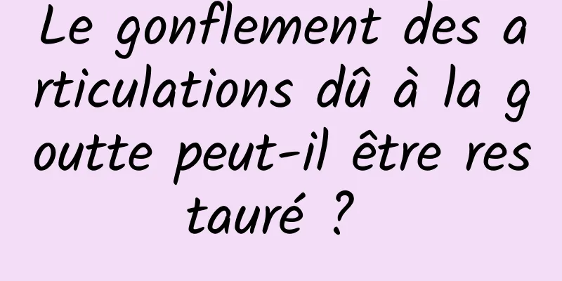 Le gonflement des articulations dû à la goutte peut-il être restauré ? 