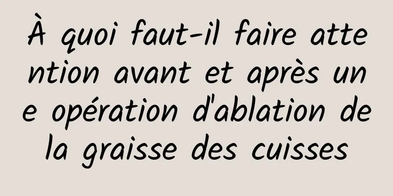 À quoi faut-il faire attention avant et après une opération d'ablation de la graisse des cuisses 