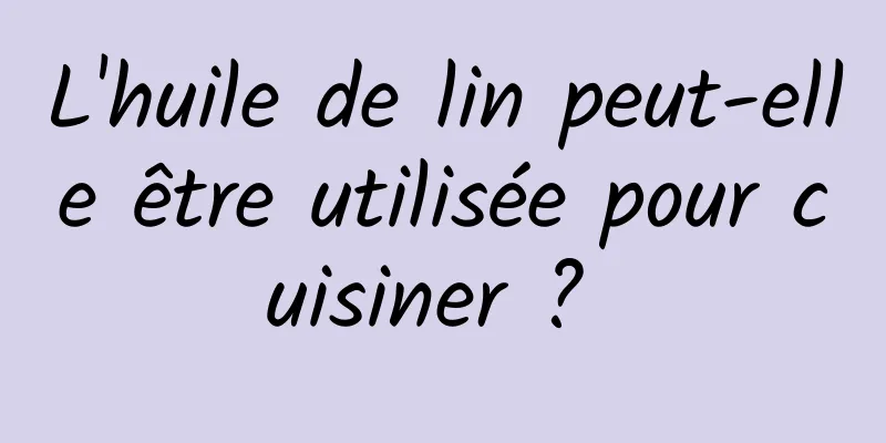 L'huile de lin peut-elle être utilisée pour cuisiner ? 