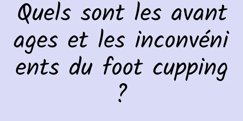Quels sont les avantages et les inconvénients du foot cupping ? 