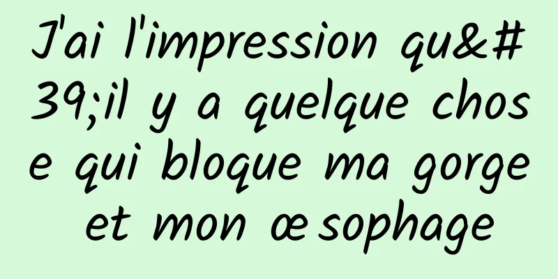 J'ai l'impression qu'il y a quelque chose qui bloque ma gorge et mon œsophage