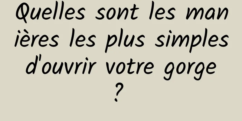 Quelles sont les manières les plus simples d'ouvrir votre gorge ? 