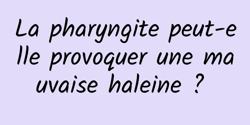 La pharyngite peut-elle provoquer une mauvaise haleine ? 