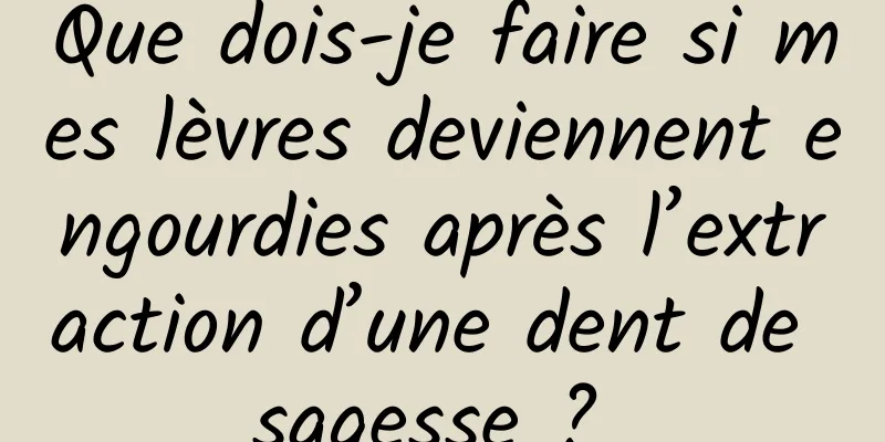 Que dois-je faire si mes lèvres deviennent engourdies après l’extraction d’une dent de sagesse ? 