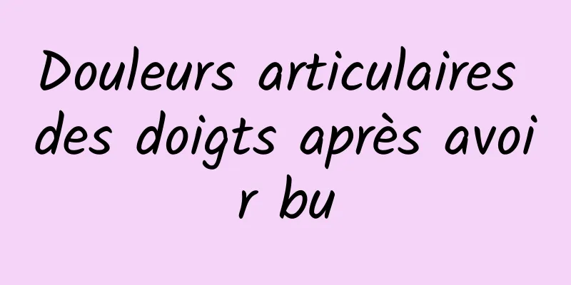 Douleurs articulaires des doigts après avoir bu