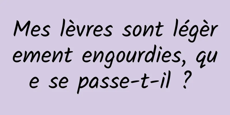 Mes lèvres sont légèrement engourdies, que se passe-t-il ? 