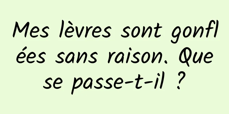 Mes lèvres sont gonflées sans raison. Que se passe-t-il ? 