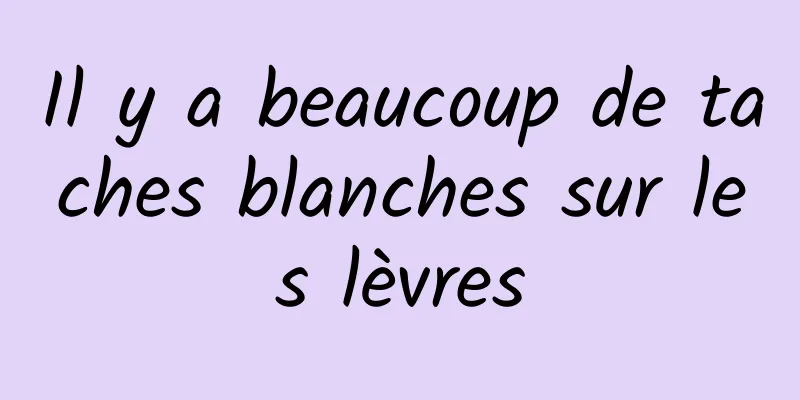 Il y a beaucoup de taches blanches sur les lèvres