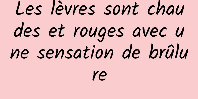 Les lèvres sont chaudes et rouges avec une sensation de brûlure