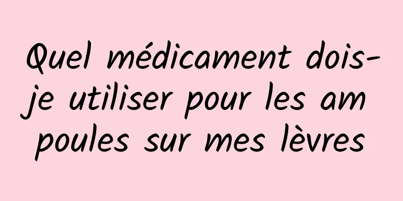 Quel médicament dois-je utiliser pour les ampoules sur mes lèvres