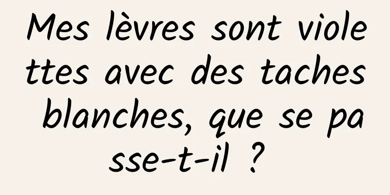 Mes lèvres sont violettes avec des taches blanches, que se passe-t-il ? 
