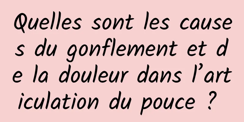 Quelles sont les causes du gonflement et de la douleur dans l’articulation du pouce ? 